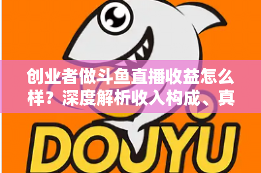 创业者做斗鱼直播收益怎么样?深度解析收入构成、真实水平与赚钱策略 创业者做斗鱼直播收益怎么样?深度解析收入构成、真实水平与赚钱策略