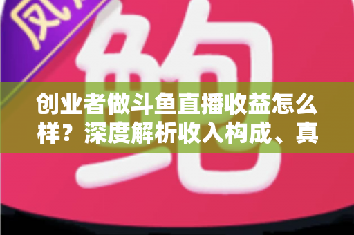 创业者做斗鱼直播收益怎么样?深度解析收入构成、真实水平与赚钱策略 创业者做斗鱼直播收益怎么样?深度解析收入构成、真实水平与赚钱策略