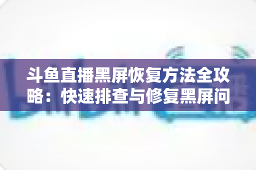斗鱼直播黑屏恢复方法全攻略:快速排查与修复黑屏问题的实用指南 斗鱼直播黑屏恢复方法全攻略:快速排查与修复黑屏问题的实用指南