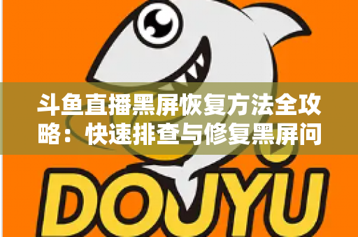 斗鱼直播黑屏恢复方法全攻略：快速排查与修复黑屏问题的实用指南