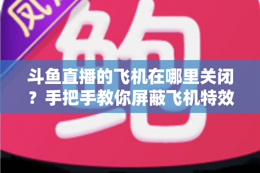 斗鱼直播的飞机在哪里关闭?手把手教你屏蔽飞机特效的完整实用教程 斗鱼直播的飞机在哪里关闭?手把手教你屏蔽飞机特效的完整实用教程