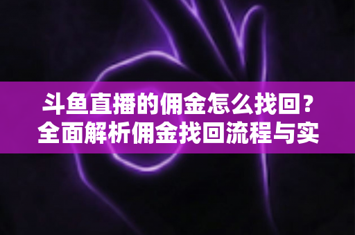 斗鱼直播的佣金怎么找回？全面解析佣金找回流程与实用技巧指南