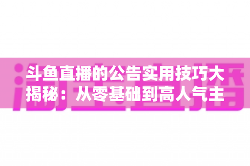 斗鱼直播的公告实用技巧大揭秘：从零基础到高人气主播的公告运营完全指南