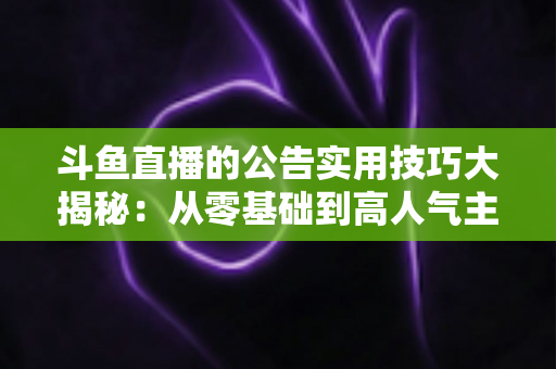 斗鱼直播的公告实用技巧大揭秘：从零基础到高人气主播的公告运营完全指南