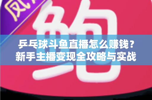 乒乓球斗鱼直播怎么赚钱？新手主播变现全攻略与实战指南