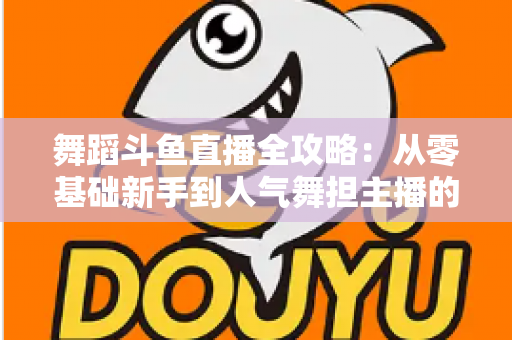 舞蹈斗鱼直播全攻略：从零基础新手到人气舞担主播的完整进阶指南