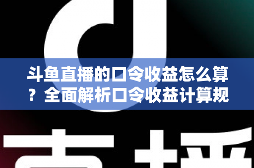 斗鱼直播的口令收益怎么算?全面解析口令收益计算规则、结算流程与提升技巧的实用指南 斗鱼直播的口令收益怎么算?全面解析口令收益计算规则、结算流程与提升技巧的实用指南