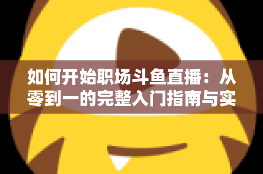 如何开始职场斗鱼直播:从零到一的完整入门指南与实战技巧 如何开始职场斗鱼直播:从零到一的完整入门指南与实战技巧