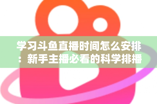 学习斗鱼直播时间怎么安排：新手主播必看的科学排播指南与黄金时段选择全攻略