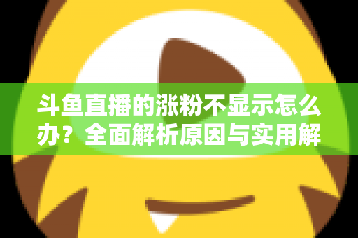 斗鱼直播的涨粉不显示怎么办？全面解析原因与实用解决方法，助主播快速恢复数据正常