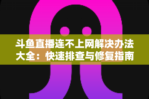 斗鱼直播连不上网解决办法大全:快速排查与修复指南,助你畅享流畅直播 斗鱼直播连不上网解决办法大全:快速排查与修复指南,助你畅享流畅直播
