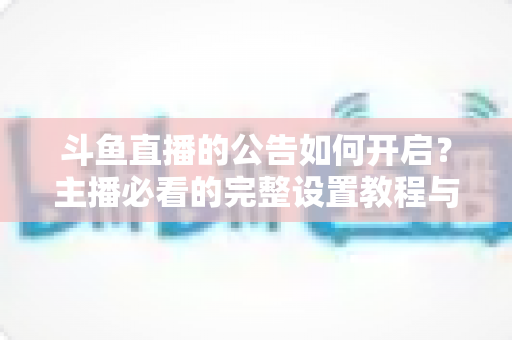 斗鱼直播的公告如何开启？主播必看的完整设置教程与运营技巧