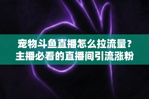 宠物斗鱼直播怎么拉流量？主播必看的直播间引流涨粉实战全攻略