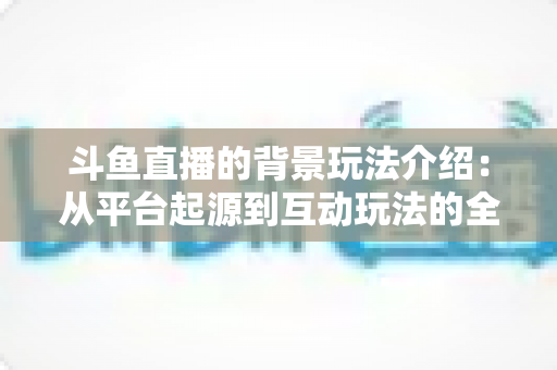 斗鱼直播的背景玩法介绍：从平台起源到互动玩法的全方位解析指南