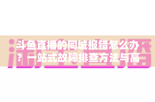 斗鱼直播的同城报错怎么办？一站式故障排查方法与高效解决技巧全解析