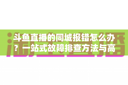 斗鱼直播的同城报错怎么办？一站式故障排查方法与高效解决技巧全解析