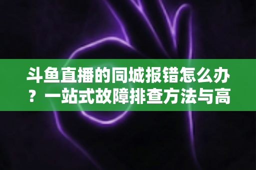 斗鱼直播的同城报错怎么办？一站式故障排查方法与高效解决技巧全解析