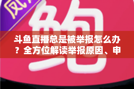 斗鱼直播总是被举报怎么办？全方位解读举报原因、申诉流程与预防技巧，让你安心直播不再恐慌