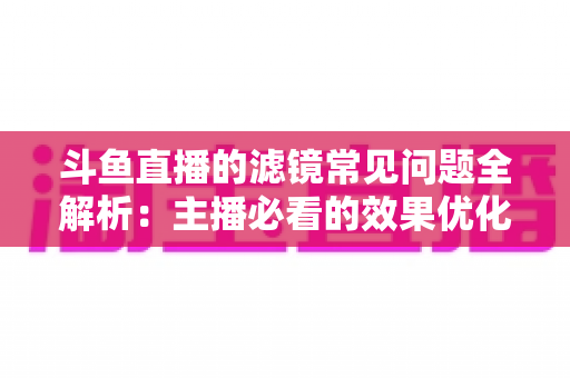 斗鱼直播的滤镜常见问题全解析：主播必看的效果优化与故障排除实用指南