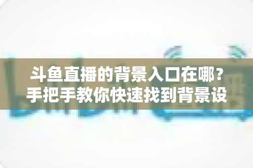 斗鱼直播的背景入口在哪？手把手教你快速找到背景设置入口的完整攻略