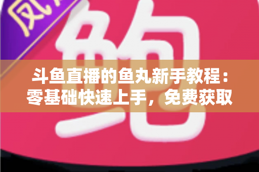 斗鱼直播的鱼丸新手教程：零基础快速上手，免费获取鱼丸不再难