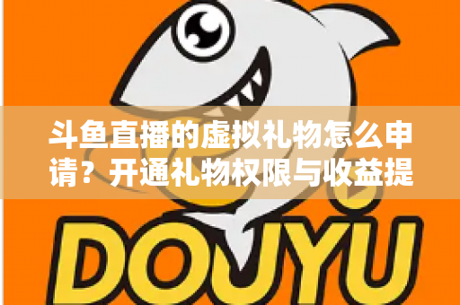 斗鱼直播的虚拟礼物怎么申请？开通礼物权限与收益提现全流程详解