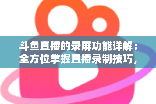 斗鱼直播的录屏功能详解:全方位掌握直播录制技巧,轻松留住精彩瞬间 斗鱼直播的录屏功能详解:全方位掌握直播录制技巧,轻松留住精彩瞬间
