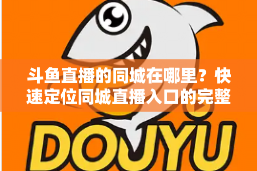 斗鱼直播的同城在哪里？快速定位同城直播入口的完整实操指南
