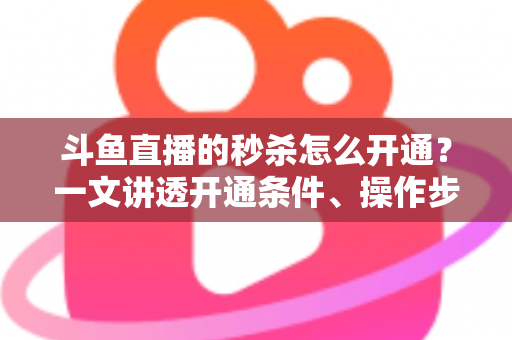 斗鱼直播的秒杀怎么开通?一文讲透开通条件、操作步骤与运营技巧 斗鱼直播的秒杀怎么开通?一文讲透开通条件、操作步骤与运营技巧