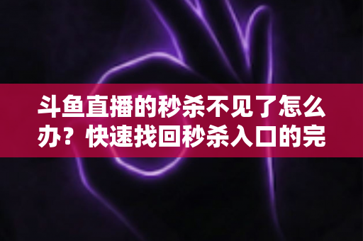 斗鱼直播的秒杀不见了怎么办?快速找回秒杀入口的完整指南与实用解决方案 斗鱼直播的秒杀不见了怎么办?快速找回秒杀入口的完整指南与实用解决方案