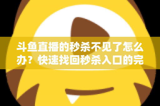 斗鱼直播的秒杀不见了怎么办？快速找回秒杀入口的完整指南与实用解决方案