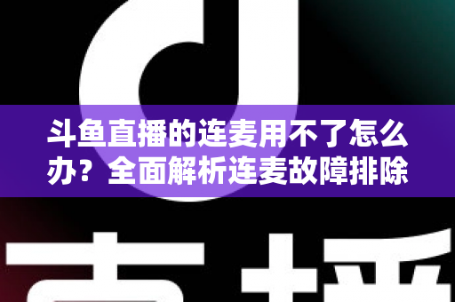 斗鱼直播的连麦用不了怎么办?全面解析连麦故障排除指南与实用解决方案 斗鱼直播的连麦用不了怎么办?全面解析连麦故障排除指南与实用解决方案
