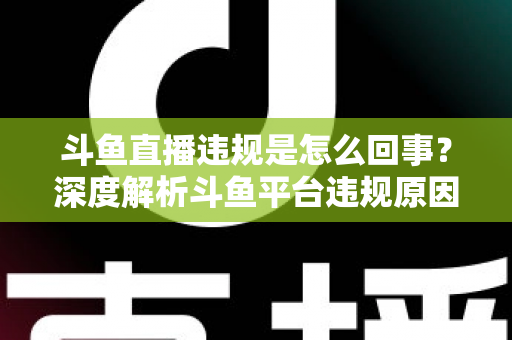 斗鱼直播违规是怎么回事？深度解析斗鱼平台违规原因、处罚规则与实用避坑指南