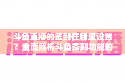 斗鱼直播的签到在哪里设置？全面解析斗鱼签到功能的位置与使用技巧