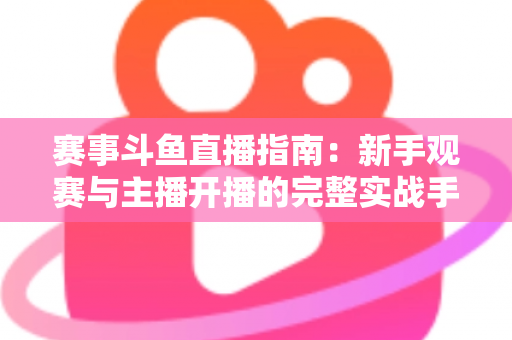 赛事斗鱼直播指南：新手观赛与主播开播的完整实战手册