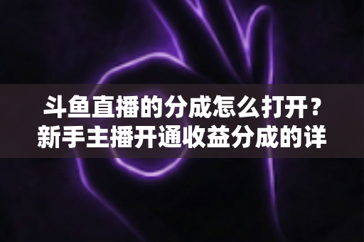 斗鱼直播的分成怎么打开?新手主播开通收益分成的详细步骤与技巧全解析 斗鱼直播的分成怎么打开?新手主播开通收益分成的详细步骤与技巧全解析
