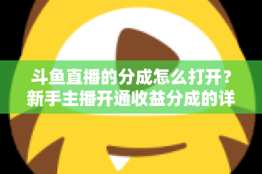 斗鱼直播的分成怎么打开？新手主播开通收益分成的详细步骤与技巧全解析