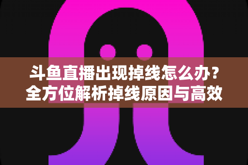 斗鱼直播出现掉线怎么办?全方位解析掉线原因与高效解决方案指南 斗鱼直播出现掉线怎么办?全方位解析掉线原因与高效解决方案指南