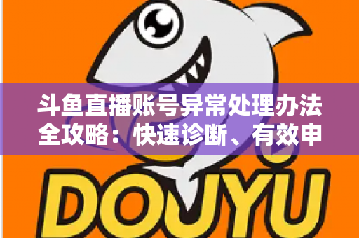 斗鱼直播账号异常处理办法全攻略：快速诊断、有效申诉与预防技巧一站式指南