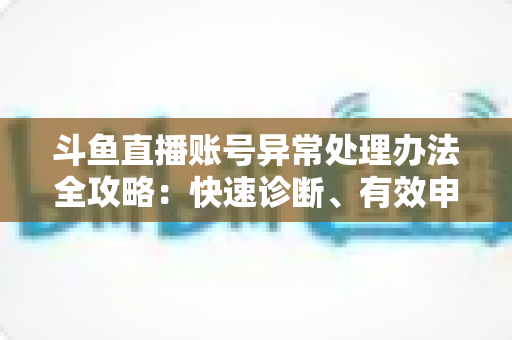 斗鱼直播账号异常处理办法全攻略：快速诊断、有效申诉与预防技巧一站式指南