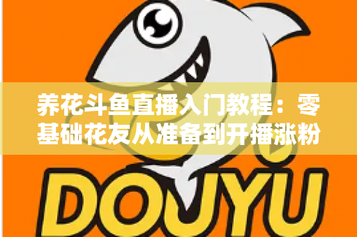 养花斗鱼直播入门教程:零基础花友从准备到开播涨粉的完整实战指南 养花斗鱼直播入门教程:零基础花友从准备到开播涨粉的完整实战指南