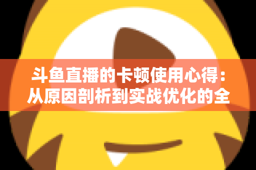 斗鱼直播的卡顿使用心得:从原因剖析到实战优化的全方位指南 斗鱼直播的卡顿使用心得:从原因剖析到实战优化的全方位指南