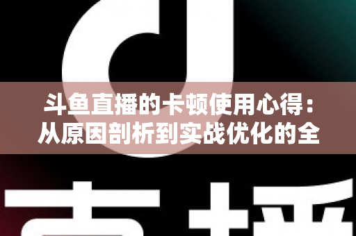 斗鱼直播的卡顿使用心得：从原因剖析到实战优化的全方位指南
