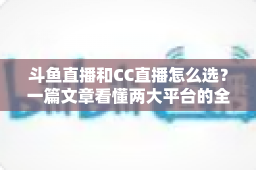 斗鱼直播和CC直播怎么选?一篇文章看懂两大平台的全方位对比与选择指南 斗鱼直播和CC直播怎么选?一篇文章看懂两大平台的全方位对比与选择指南