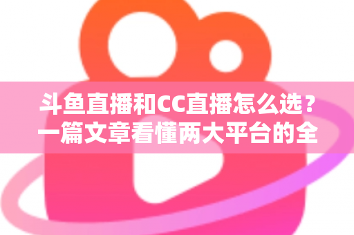 斗鱼直播和CC直播怎么选?一篇文章看懂两大平台的全方位对比与选择指南 斗鱼直播和CC直播怎么选?一篇文章看懂两大平台的全方位对比与选择指南