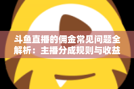 斗鱼直播的佣金常见问题全解析：主播分成规则与收益优化一站式指南