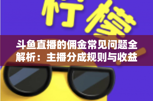 斗鱼直播的佣金常见问题全解析：主播分成规则与收益优化一站式指南