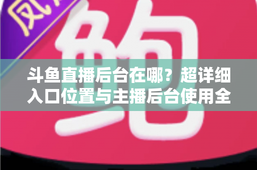 斗鱼直播后台在哪？超详细入口位置与主播后台使用全攻略