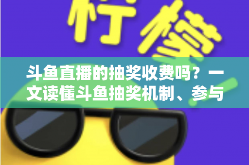 斗鱼直播的抽奖收费吗?一文读懂斗鱼抽奖机制、参与条件与费用真相 斗鱼直播的抽奖收费吗?一文读懂斗鱼抽奖机制、参与条件与费用真相