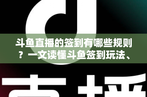 斗鱼直播的签到有哪些规则？一文读懂斗鱼签到玩法、奖励与注意事项
